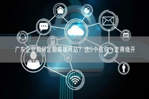 广东企业如何定制高端网站？这5个坑你一定得绕开