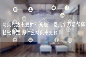 网页死活不更新？别慌，这几个方法帮你轻松搞定|为什么网页不更新